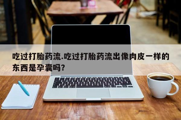 网上怎么购买流产药吃过打胎药流.吃过打胎药流出像肉皮一样的东西是孕囊吗？