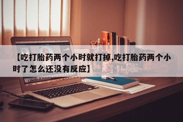 网上怎么购买流产药【吃打胎药两个小时就打掉,吃打胎药两个小时了怎么还没有反应】