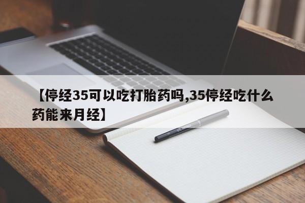 网上怎么购买流产药【停经35可以吃打胎药吗,35停经吃什么药能来月经】