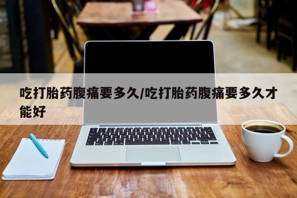 网上怎么购买流产药吃打胎药腹痛要多久/吃打胎药腹痛要多久才能好