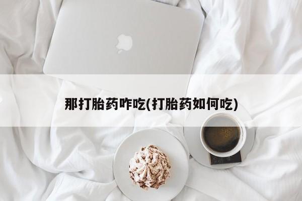 网上怎么购买流产药那打胎药咋吃(打胎药如何吃)