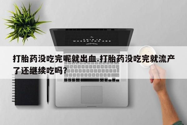 网上怎么购买流产药打胎药没吃完呢就出血.打胎药没吃完就流产了还继续吃吗？