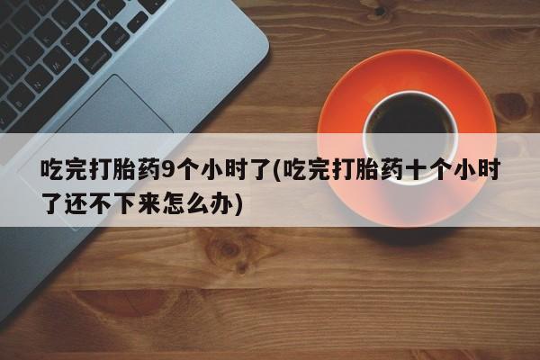 网上怎么购买流产药吃完打胎药9个小时了(吃完打胎药十个小时了还不下来怎么办)
