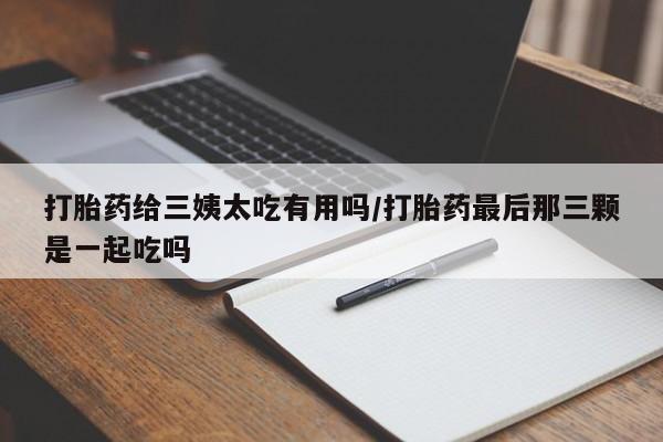 网上怎么购买流产药打胎药给三姨太吃有用吗/打胎药最后那三颗是一起吃吗