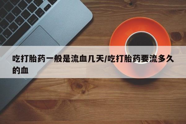网上怎么购买流产药吃打胎药一般是流血几天/吃打胎药要流多久的血