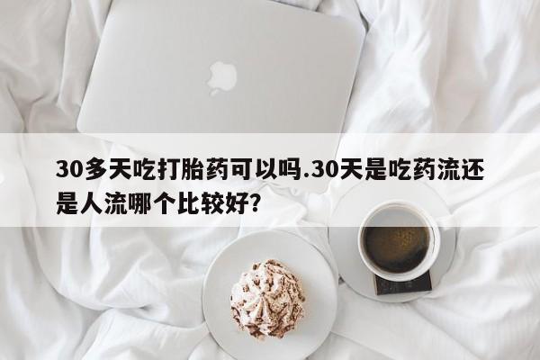 网上怎么购买流产药30多天吃打胎药可以吗.30天是吃药流还是人流哪个比较好？