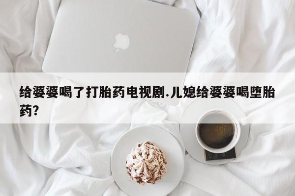 网上怎么购买流产药给婆婆喝了打胎药电视剧.儿媳给婆婆喝堕胎药？