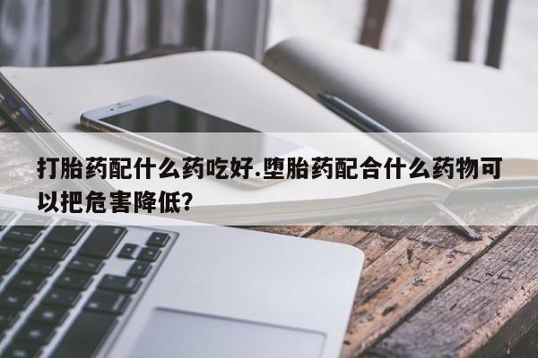 网上怎么购买流产药打胎药配什么药吃好.堕胎药配合什么药物可以把危害降低？