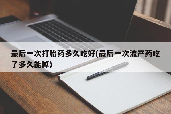 网上怎么购买流产药最后一次打胎药多久吃好(最后一次流产药吃了多久能掉)