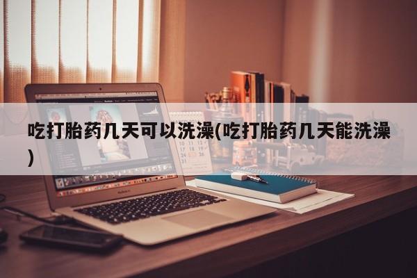 网上怎么购买流产药吃打胎药几天可以洗澡(吃打胎药几天能洗澡)