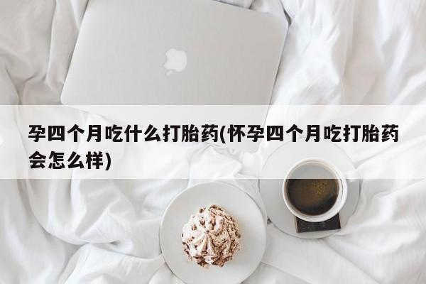 网上怎么购买流产药孕四个月吃什么打胎药(怀孕四个月吃打胎药会怎么样)