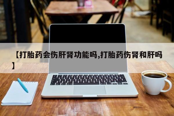 网上怎么购买流产药【打胎药会伤肝肾功能吗,打胎药伤肾和肝吗】