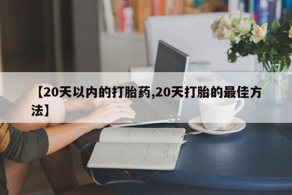 网上怎么购买流产药【20天以内的打胎药,20天打胎的最佳方法】