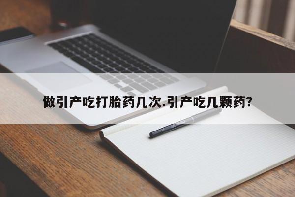 网上怎么购买流产药做引产吃打胎药几次.引产吃几颗药？