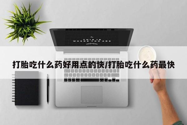 网上怎么购买流产药打胎吃什么药好用点的快/打胎吃什么药最快