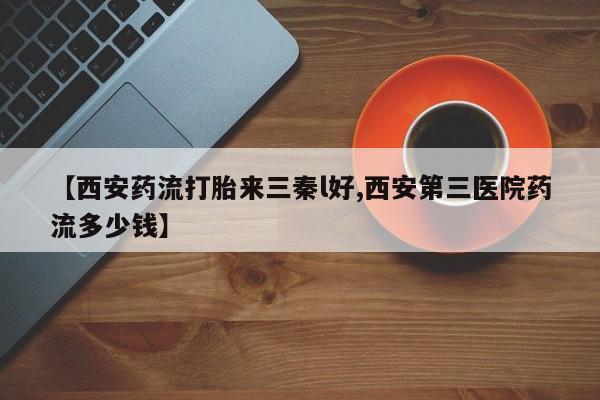 网上怎么购买流产药【西安药流打胎来三秦l好,西安第三医院药流多少钱】