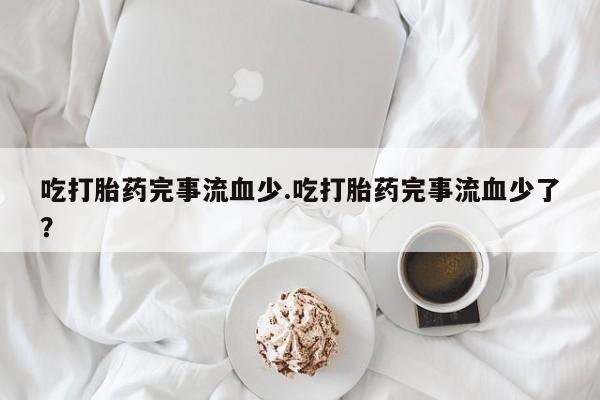 网上怎么购买流产药吃打胎药完事流血少.吃打胎药完事流血少了？