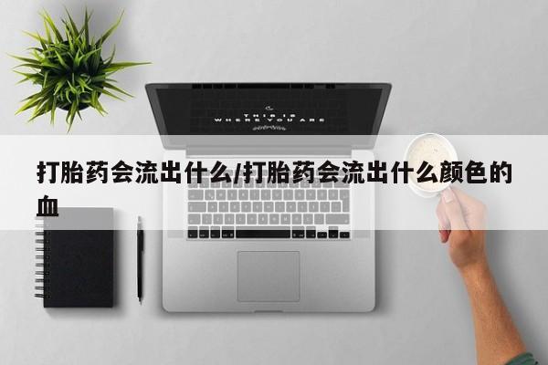 网上怎么购买流产药打胎药会流出什么/打胎药会流出什么颜色的血