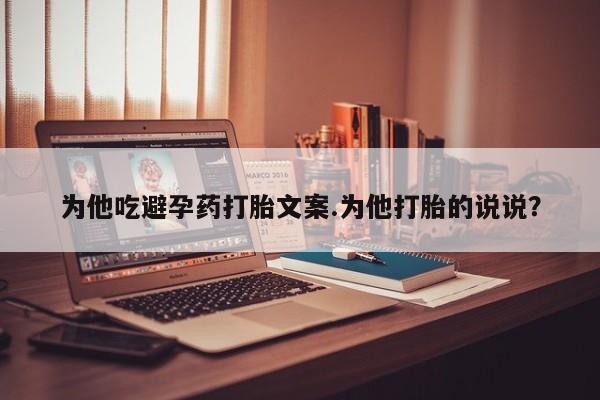 网上怎么购买流产药为他吃避孕药打胎文案.为他打胎的说说?
