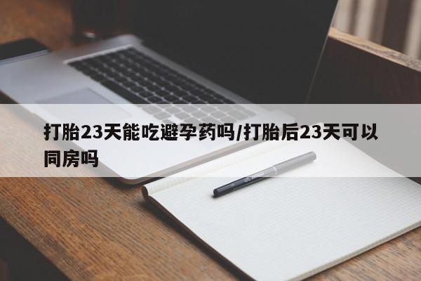 网上怎么购买流产药打胎23天能吃避孕药吗/打胎后23天可以同房吗