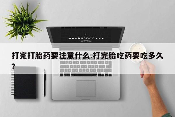 网上怎么购买流产药打完打胎药要注意什么.打完胎吃药要吃多久？