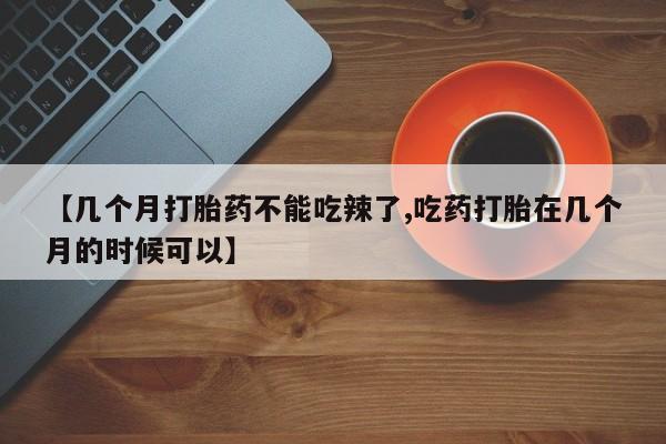 网上怎么购买流产药【几个月打胎药不能吃辣了,吃药打胎在几个月的时候可以】