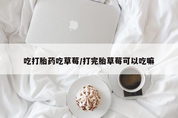 网上怎么购买流产药吃打胎药吃草莓/打完胎草莓可以吃嘛