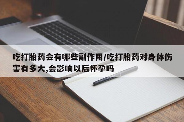 网上怎么购买流产药吃打胎药会有哪些副作用/吃打胎药对身体伤害有多大,会影响以后怀孕吗