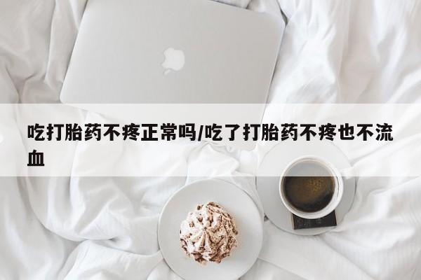 网上怎么购买流产药吃打胎药不疼正常吗/吃了打胎药不疼也不流血