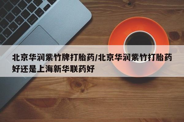 网上怎么购买流产药北京华润紫竹牌打胎药/北京华润紫竹打胎药好还是上海新华联药好