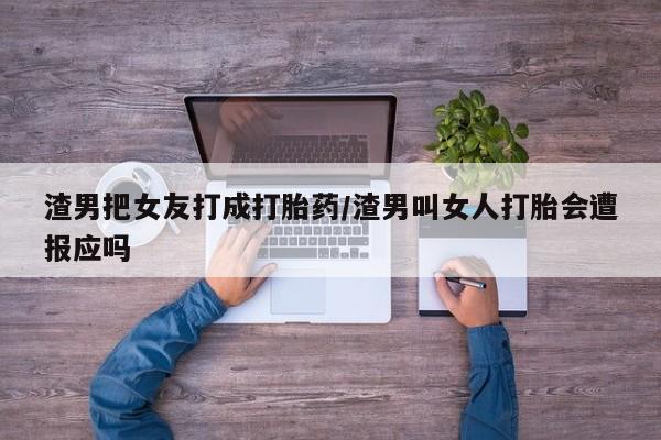 网上怎么购买流产药渣男把女友打成打胎药/渣男叫女人打胎会遭报应吗