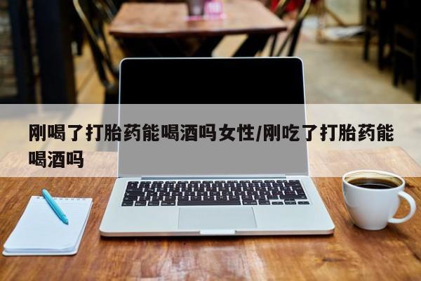 网上怎么购买流产药刚喝了打胎药能喝酒吗女性/刚吃了打胎药能喝酒吗