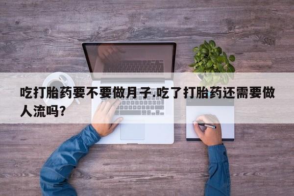 网上怎么购买流产药吃打胎药要不要做月子.吃了打胎药还需要做人流吗？