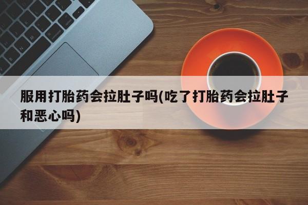 网上怎么购买流产药服用打胎药会拉肚子吗(吃了打胎药会拉肚子和恶心吗)