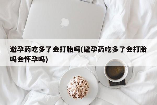 网上怎么购买流产药避孕药吃多了会打胎吗(避孕药吃多了会打胎吗会怀孕吗)