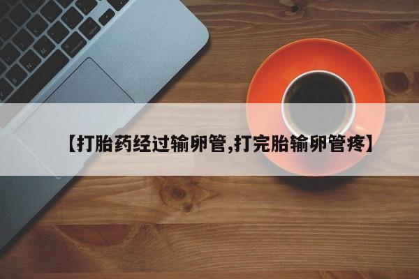网上怎么购买流产药【打胎药经过输卵管,打完胎输卵管疼】