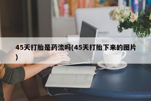 网上怎么购买流产药45天打胎是药流吗(45天打胎下来的图片)