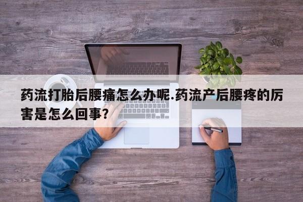 网上怎么购买流产药药流打胎后腰痛怎么办呢.药流产后腰疼的厉害是怎么回事？