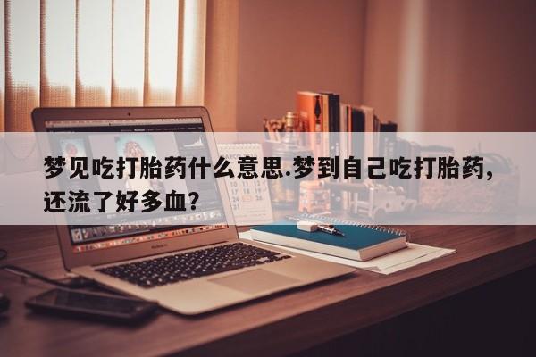 网上怎么购买流产药梦见吃打胎药什么意思.梦到自己吃打胎药,还流了好多血？