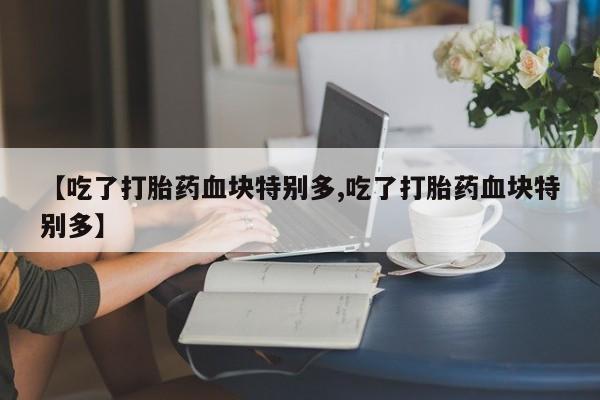 网上怎么购买流产药【吃了打胎药血块特别多,吃了打胎药血块特别多】