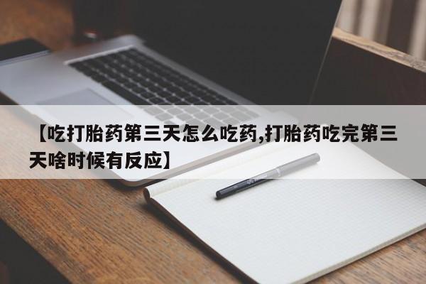 网上怎么购买流产药【吃打胎药第三天怎么吃药,打胎药吃完第三天啥时候有反应】