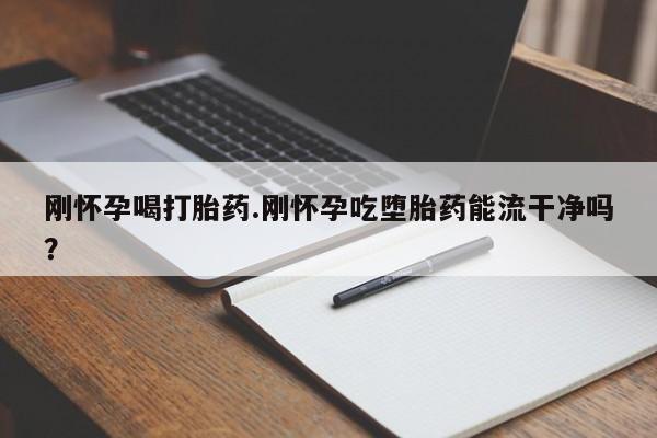 网上怎么购买流产药刚怀孕喝打胎药.刚怀孕吃堕胎药能流干净吗？