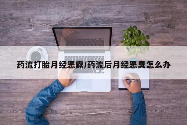 网上怎么购买流产药药流打胎月经恶露/药流后月经恶臭怎么办