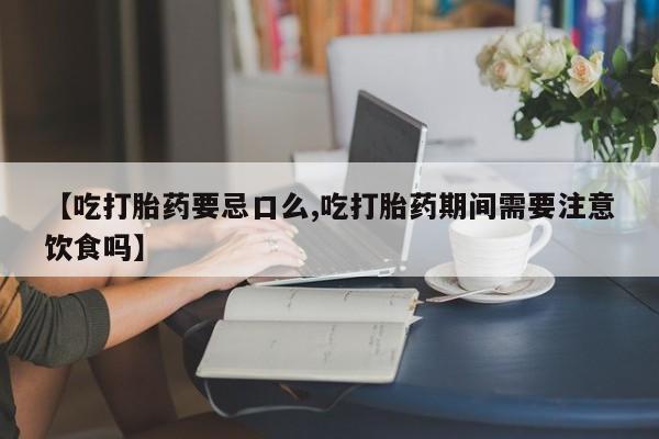 网上怎么购买流产药【吃打胎药要忌口么,吃打胎药期间需要注意饮食吗】