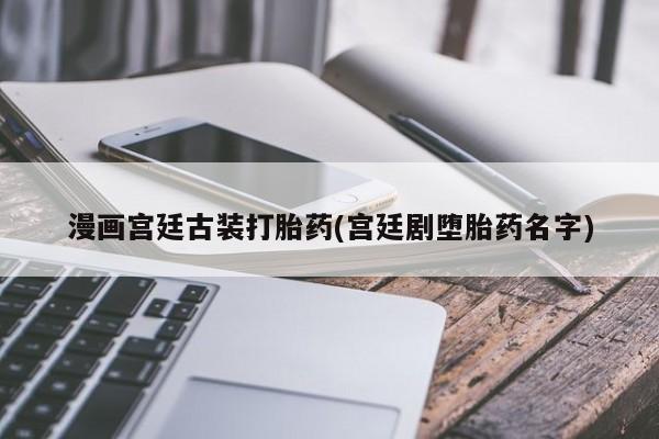 网上怎么购买流产药漫画宫廷古装打胎药(宫廷剧堕胎药名字)