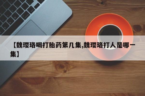 网上怎么购买流产药【魏璎珞喝打胎药第几集,魏璎珞打人是哪一集】
