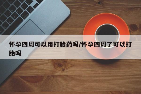 网上怎么购买流产药怀孕四周可以用打胎药吗/怀孕四周了可以打胎吗