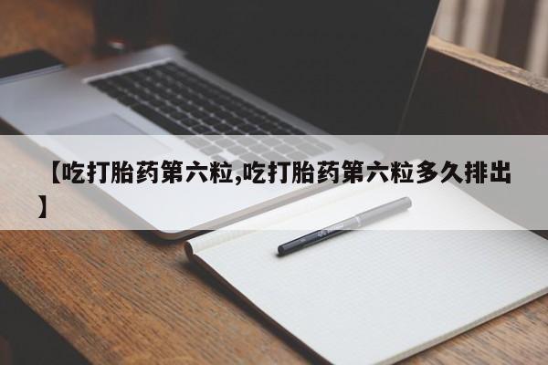 网上怎么购买流产药【吃打胎药第六粒,吃打胎药第六粒多久排出】