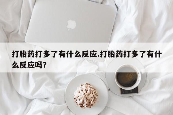 网上怎么购买流产药打胎药打多了有什么反应.打胎药打多了有什么反应吗？