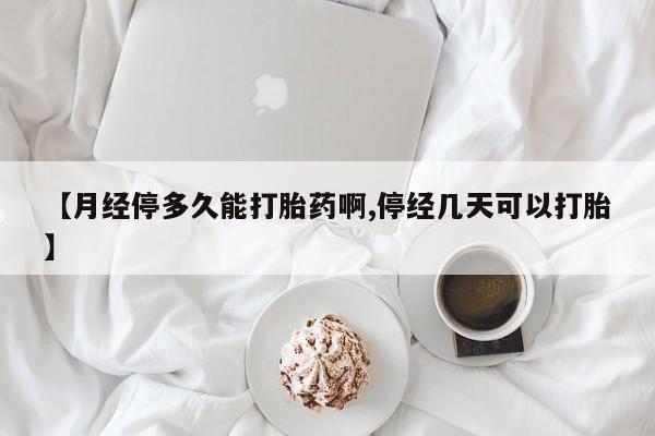 网上怎么购买流产药【月经停多久能打胎药啊,停经几天可以打胎】
